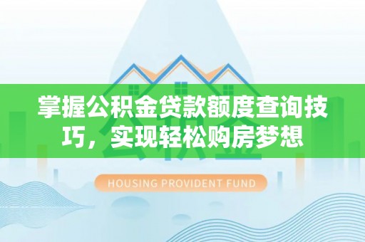 武隆掌握公积金贷款额度查询技巧，实现轻松购房梦想