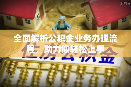 武隆全面解析公积金业务办理流程，助力您轻松上手