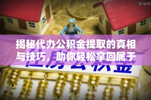 武隆揭秘代办公积金提取的真相与技巧，助你轻松拿回属于你的钱