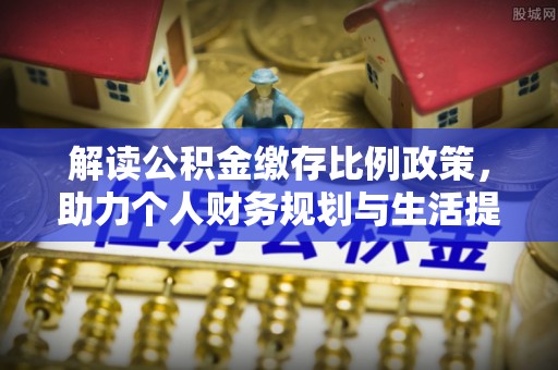 武隆解读公积金缴存比例政策，助力个人财务规划与生活提升