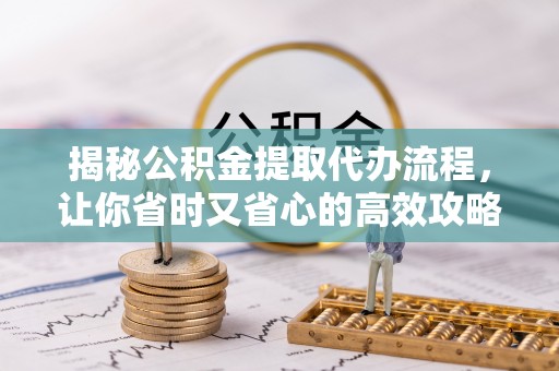 武隆揭秘公积金提取代办流程，让你省时又省心的高效攻略