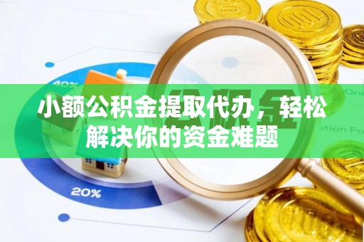 武隆小额公积金提取代办，轻松解决你的资金难题