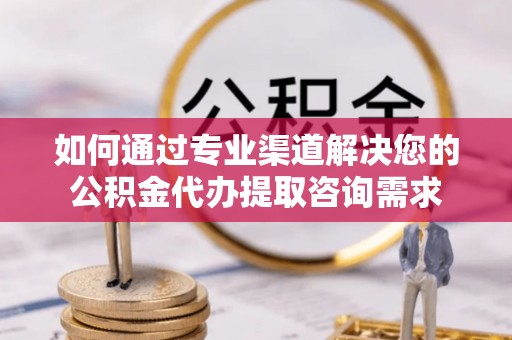 武隆如何通过专业渠道解决您的公积金代办提取咨询需求