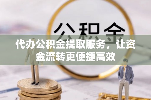 武隆代办公积金提取服务，让资金流转更便捷高效
