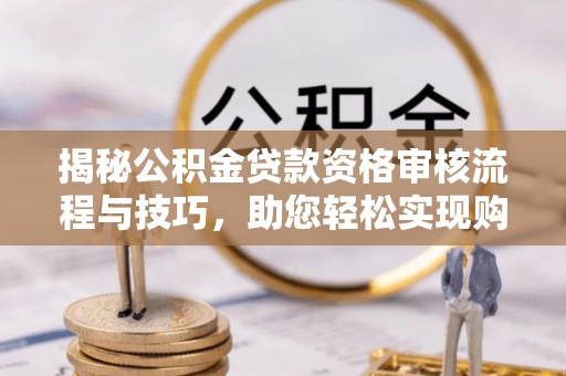 武隆揭秘公积金贷款资格审核流程与技巧，助您轻松实现购房梦想