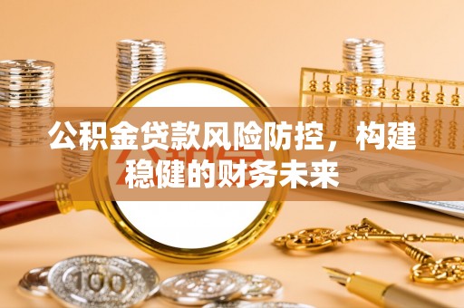 武隆公积金贷款风险防控，构建稳健的财务未来