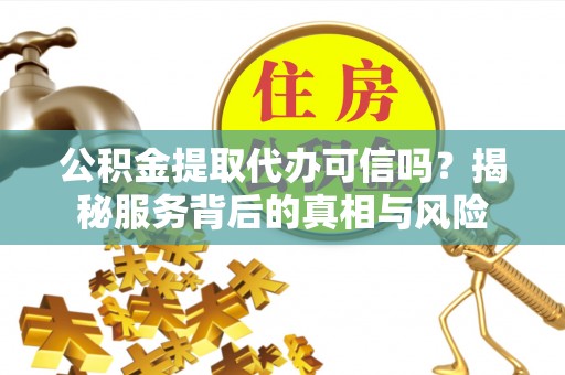 武隆公积金提取代办可信吗？揭秘服务背后的真相与风险