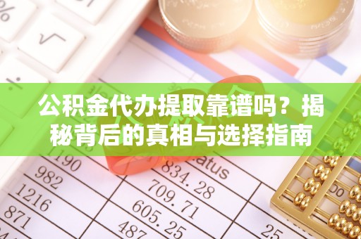 武隆公积金代办提取靠谱吗？揭秘背后的真相与选择指南