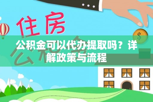 武隆公积金可以代办提取吗？详解政策与流程