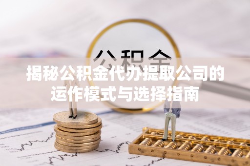 武隆揭秘公积金代办提取公司的运作模式与选择指南