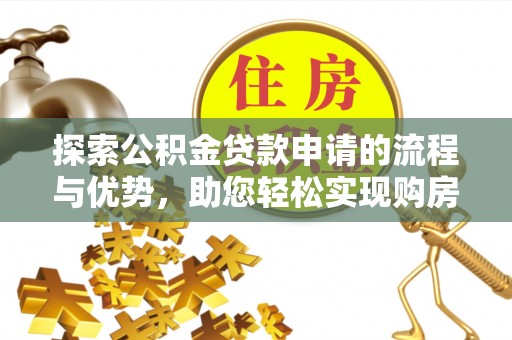 武隆探索公积金贷款申请的流程与优势，助您轻松实现购房梦想