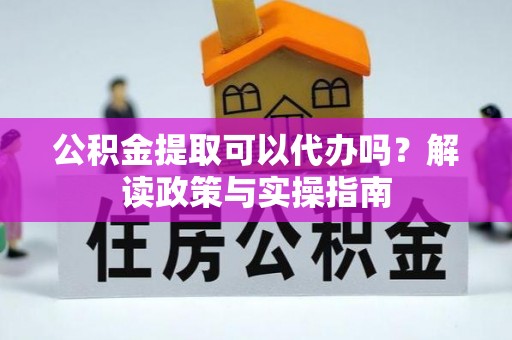 武隆公积金提取可以代办吗？解读政策与实操指南