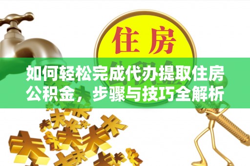 武隆如何轻松完成代办提取住房公积金，步骤与技巧全解析