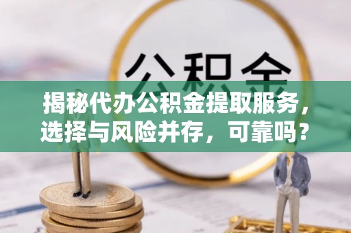 武隆揭秘代办公积金提取服务，选择与风险并存，可靠吗？