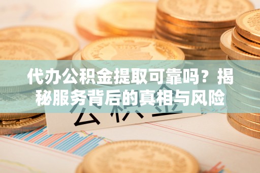 武隆代办公积金提取可靠吗？揭秘服务背后的真相与风险