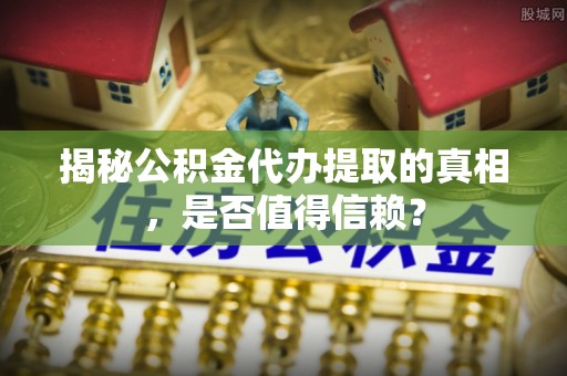 武隆揭秘公积金代办提取的真相，是否值得信赖？