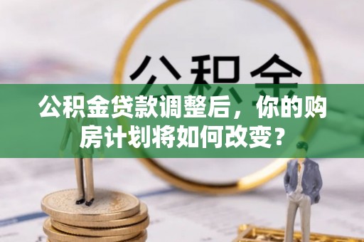 武隆公积金贷款调整后，你的购房计划将如何改变？