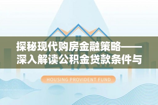 武隆探秘现代购房金融策略——深入解读公积金贷款条件与优势