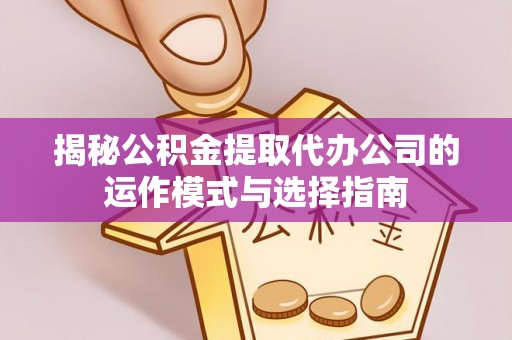 武隆揭秘公积金提取代办公司的运作模式与选择指南