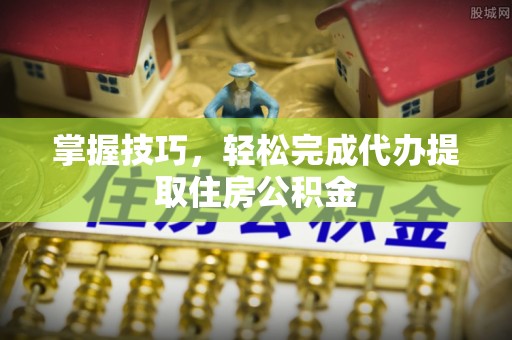 武隆掌握技巧，轻松完成代办提取住房公积金