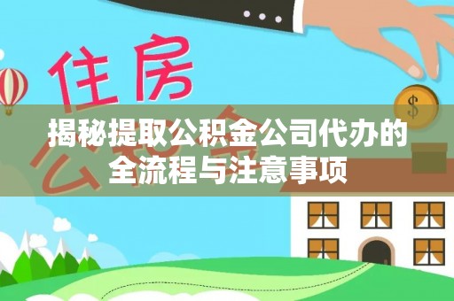 武隆揭秘提取公积金公司代办的全流程与注意事项