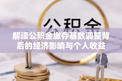 武隆解读公积金缴存基数调整背后的经济影响与个人收益