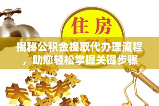 武隆揭秘公积金提取代办理流程，助您轻松掌握关键步骤