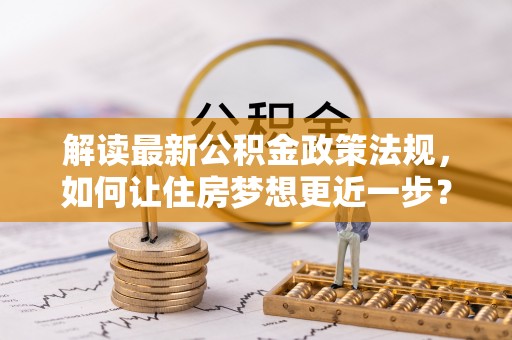 武隆解读最新公积金政策法规，如何让住房梦想更近一步？