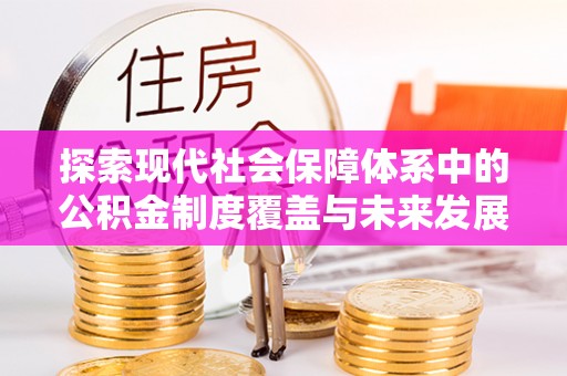 武隆探索现代社会保障体系中的公积金制度覆盖与未来发展
