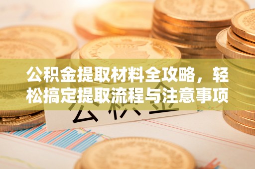 武隆公积金提取材料全攻略，轻松搞定提取流程与注意事项