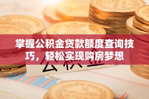 武隆掌握公积金贷款额度查询技巧，轻松实现购房梦想
