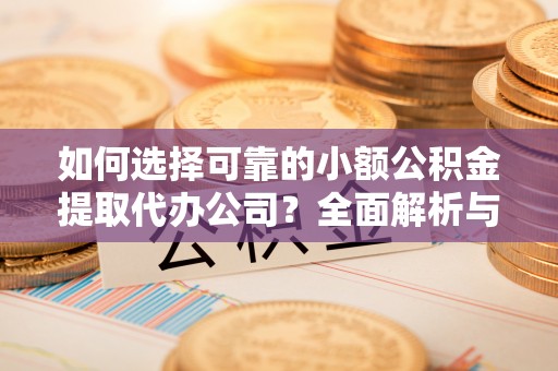 武隆如何选择可靠的小额公积金提取代办公司？全面解析与实用指南