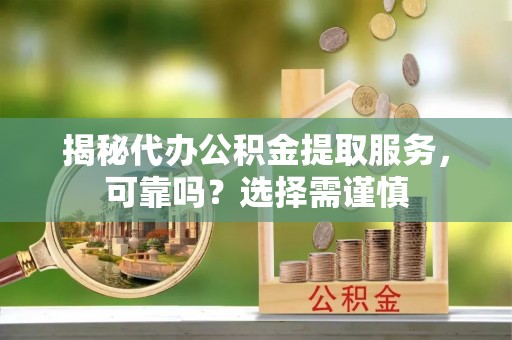 武隆揭秘代办公积金提取服务，可靠吗？选择需谨慎