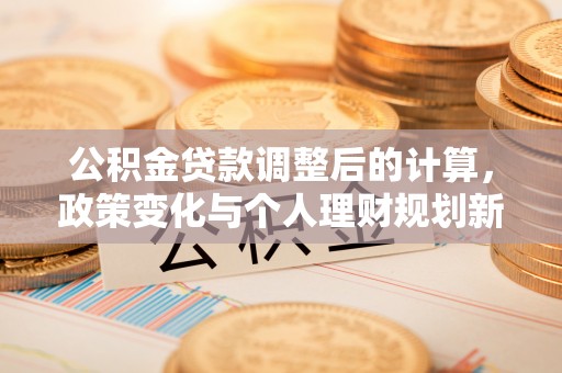 武隆公积金贷款调整后的计算，政策变化与个人理财规划新思路