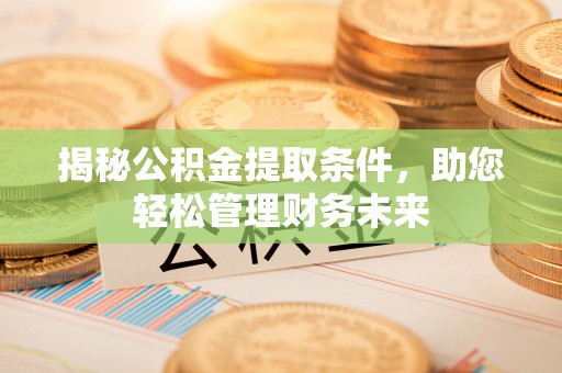 武隆揭秘公积金提取条件，助您轻松管理财务未来
