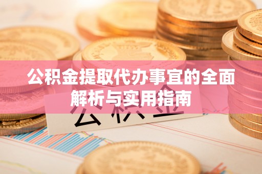 武隆公积金提取代办事宜的全面解析与实用指南
