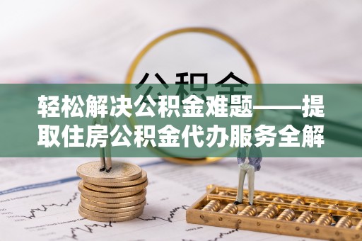 武隆轻松解决公积金难题——提取住房公积金代办服务全解析