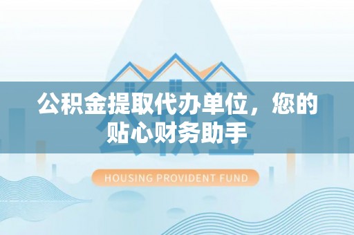 武隆公积金提取代办单位，您的贴心财务助手