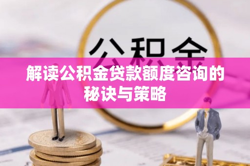 武隆解读公积金贷款额度咨询的秘诀与策略
