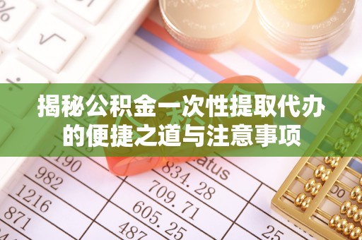武隆揭秘公积金一次性提取代办的便捷之道与注意事项