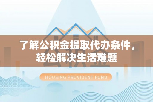 武隆了解公积金提取代办条件，轻松解决生活难题