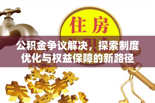 武隆公积金争议解决，探索制度优化与权益保障的新路径