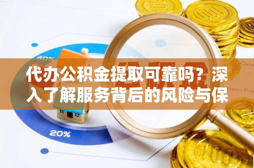 武隆代办公积金提取可靠吗？深入了解服务背后的风险与保障