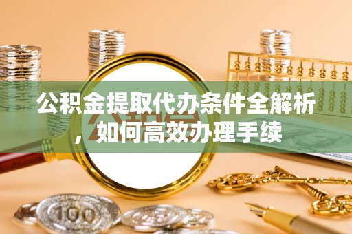 武隆公积金提取代办条件全解析，如何高效办理手续