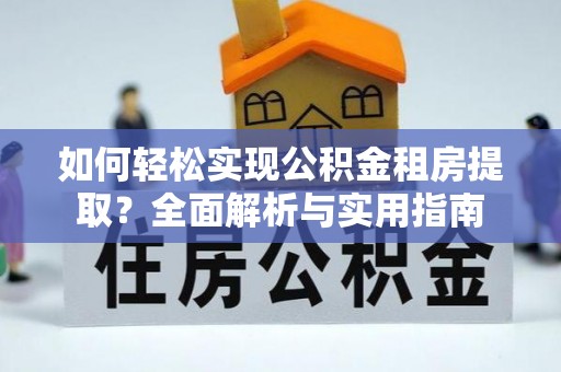 武隆如何轻松实现公积金租房提取？全面解析与实用指南