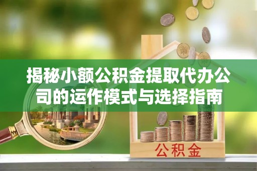 武隆揭秘小额公积金提取代办公司的运作模式与选择指南