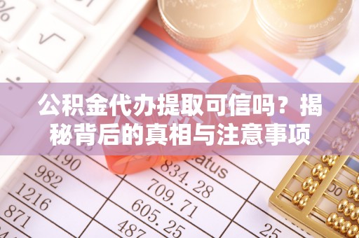 武隆公积金代办提取可信吗？揭秘背后的真相与注意事项