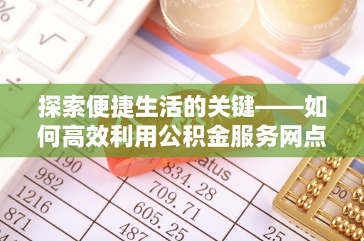 武隆探索便捷生活的关键——如何高效利用公积金服务网点查询功能