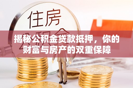武隆揭秘公积金贷款抵押，你的财富与房产的双重保障