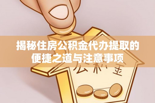 武隆揭秘住房公积金代办提取的便捷之道与注意事项
